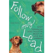 Follow My Lead What Training My Dogs Taught Me about Life, Love, and Happiness
