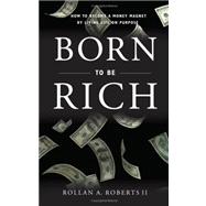 Born to Be Rich : How to Become a Money Magnet by Living Life on Purpose