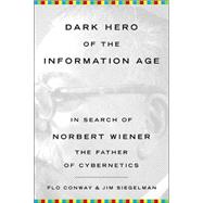 Dark Hero of the Information Age In Search of Norbert Wiener, The Father of Cybernetics