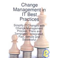 Change Management in It Best Practices- Simplify It Changes With Change Management Process, Plans and Templates - Integrated, Fast, Simple and Successful
