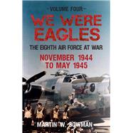 We Were Eagles Volume Four The Eighth Air Force at War November 1944 to May 1945