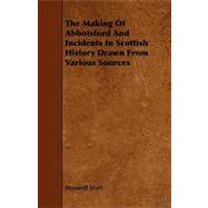 The Making of Abbotsford and Incidents in Scottish History Drawn from Various Sources
