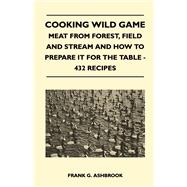 Cooking Wild Game - Meat From Forest, Field And Stream And How To Prepare It For The Table - 432 Recipes
