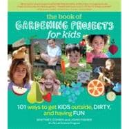 The Book of Gardening Projects for Kids 101 Ways to Get Kids Outside, Dirty, and Having Fun