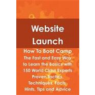 Website Launch How to Boot Camp : The Fast and Easy Way to Learn the Basics with 150 World Class Experts Proven Tactics, Techniques, Facts, Hints, Tips and Advice