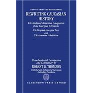 Rewriting Caucasian History The Medieval Armenian Adaptation of the Georgian Chronicles: The Original Georgian Texts and the Armenian Adaptation