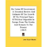 On Forms Of Government: A Historical Review and Estimate of the Growth of the Principal Types of Political Organism in Europe from the Greeks and Romans to the Present