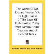 The Works of Mr. Richard Hooker: In Eight Books of the Laws of Ecclesiastical Polity With Several Other Treatises and a General Index