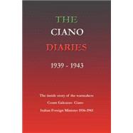 The Ciano Diaries, 1939 - 1943: The Complete, Unabridged Diaries of Count Galeazzo Ciano, Italian Minister for Foreign Affairs, 1936-1943