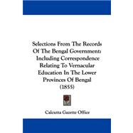 Selections from the Records of the Bengal Government : Including Correspondence Relating to Vernacular Education in the Lower Provinces of Bengal (1855