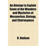 An Attempt to Explain Some of the Wonders and Mysteries of Mesmerism, Biology, and Clairvoyance