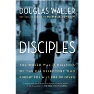 Disciples The World War II Missions of the CIA Directors Who Fought for Wild Bill Donovan