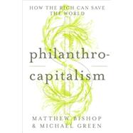 Philanthrocapitalism How the Rich Can Save the World