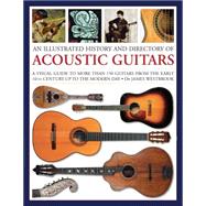 An Illustrated History and Directory of Acoustic Guitars A Visual Guide To More Than 150 Guitars From The Early 16Th Century Up To The Modern Day