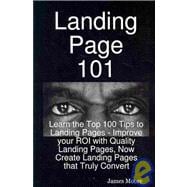 Landing Page 101 : Learn the Top 100 Tips to Landing Pages - Improve your ROI with Quality Landing Pages, Now Create Landing Pages that Truly Convert