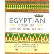 Egyptian Book of Living and Dying : The Illustrated Guide to Ancient Egyptian Wisdom