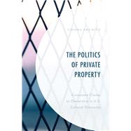 The Politics of Private Property Contested Claims to Ownership in U.S. Cultural Discourse