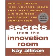 Secrets from the Innovation Room How to Create High-Voltage Ideas That Make Money, Win Business, and Outwit the Competition
