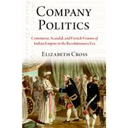 Company Politics Commerce, Scandal, and French Visions of Indian Empire in the Revolutionary Era