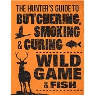 The Hunter's Guide to Butchering, Smoking, and Curing Wild Game and Fish