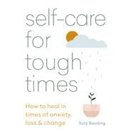 Self-care for Tough Times How to heal in times of anxiety, loss & change