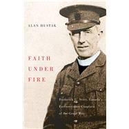 Faith Under Fire Fredrick G. Scott, Canada's Extraordinary Chaplain of the Great War
