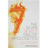 The Seven Deadly Sins of Apologetics: Avoiding Common Pitfalls When Explaining and Defending the Faith