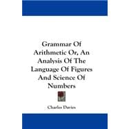 Grammar of Arithmetic Or, an Analysis of the Language of Figures and Science of Numbers