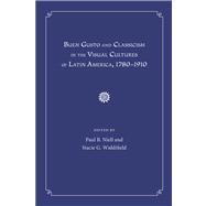 Buen Gusto and Classicism in the Visual Cultures of Latin America, 1780-1910