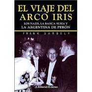 El Viaje Del Arco Iris/ the Trip of the Rainbow: Los Nazis, La Banca Suiza Y La Argentina De Peron / the Nazis, the Swiss Banks and Peron's Argentina