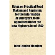 Notes on Practical Road Making and Repairing, for the Information of Surveyors, to Be Appointed Under the New Highway Act of 1862