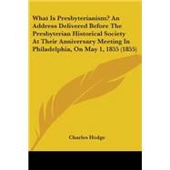 What Is Presbyterianism?: An Address Delivered Before the Presbyterian Historical Society at Their Anniversary Meeting in Philadelphia, on May 1, 1855