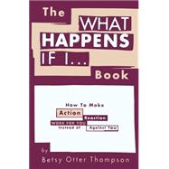 The What Happens If I... Book: How to Make Action/Reaction Work for You Instead of Against You