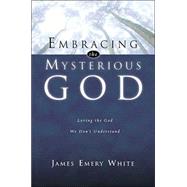 Embracing the Mysterious God : Loving the God We Don't Understand