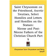 Saint Chrysostom on the Priesthood, Ascetic Treatises, Select Homilies and Letters and Homilies on the Statues : Nicene and Post-Nicene Fathers of The