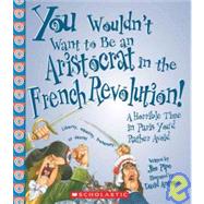 You Wouldn't Want to Be an Aristocrat in the French Revolution!: A Horrible Time in Paris You'd Rather Avoid