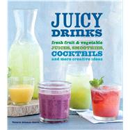 Juicy Drinks : Fresh Fruit and Vegetable Juices, Smoothies, Cocktails, and More