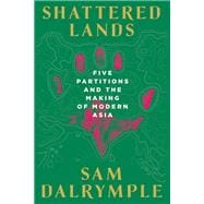 Shattered Lands Five Partitions and the Making of Modern Asia