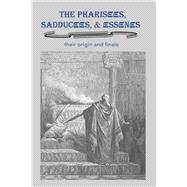 The Pharisees, Sadducees & Essenes: Their Origin and Finale