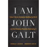 I Am John Galt : Today's Heroic Innovators Building the World and the Villainous Parasites Destroying It