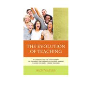The Evolution of Teaching A Guidebook to the Advancement of Teaching, Teacher Education, and Happier Careers for Early Career Teachers