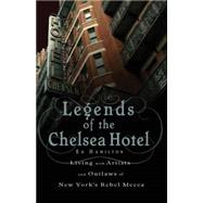 Legends of the Chelsea Hotel Living with Artists and Outlaws in New York's Rebel Mecca