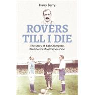 Rovers Til I Die The Story of Bob Crompton, Blackburn's Most Famous Son