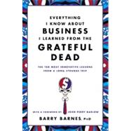 Everything I Know About Business I Learned from the Grateful Dead The Ten Most Innovative Lessons from a Long, Strange Trip