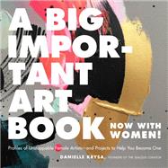 A Big Important Art Book (Now with Women) Profiles of Unstoppable Female Artists--and Projects to Help You Become One