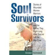 Soul Survivors Stories of Wounded Women Warriors and the Battles They Fight Long After They've Left the War Zone