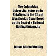 The Columbian University: Notes on Its Relations to the City of Washington Considered As the Seat of a National Baptist University