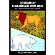 In the Lands of Black Lions and White Bears : My Life in Ethiopia and Canada