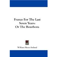 France for the Last Seven Years : Or the Bourbons