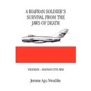 A Biafran Soldier's Survival from the Jaws of Death: Nigerian - Biafran Civil War